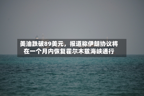 美油跌破89美元	，报道称伊朗协议将在一个月内恢复霍尔木兹海峡通行-第3张图片