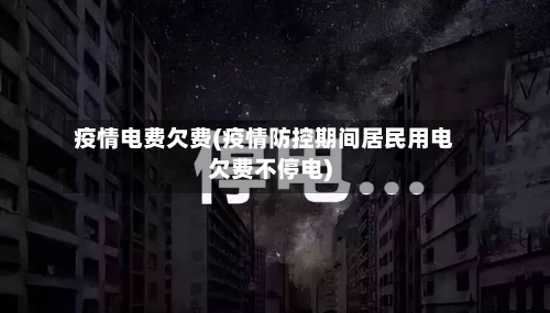 疫情电费欠费(疫情防控期间居民用电欠费不停电)-第2张图片