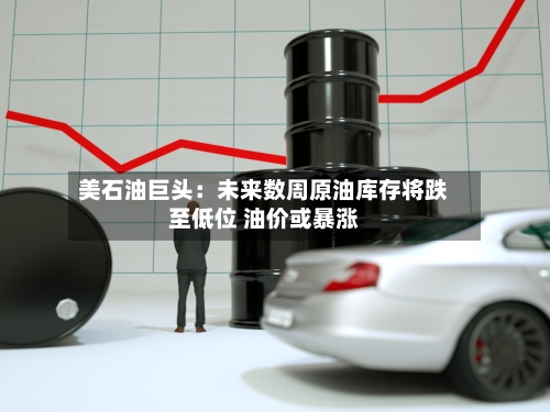 美石油巨头：未来数周原油库存将跌至低位 油价或暴涨-第2张图片