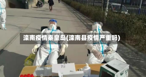 滦南疫情秦皇岛(滦南县疫情严重吗)-第2张图片