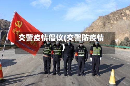 交警疫情倡议(交警防疫情)