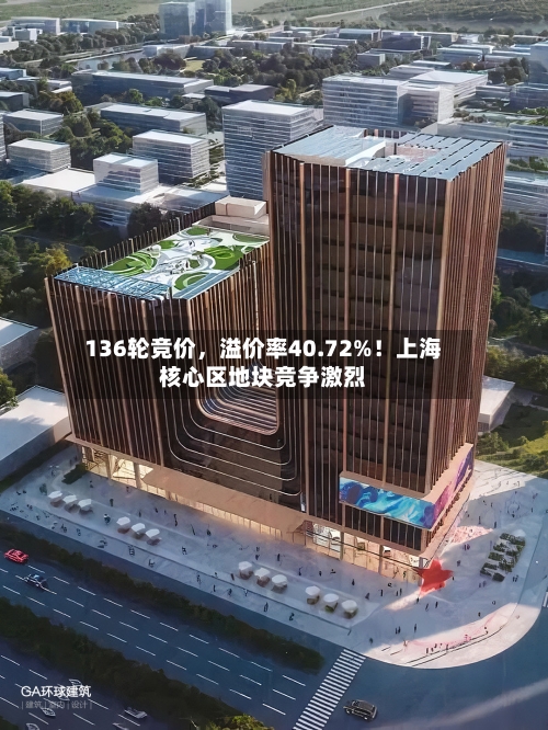 136轮竞价，溢价率40.72%！上海核心区地块竞争激烈-第2张图片