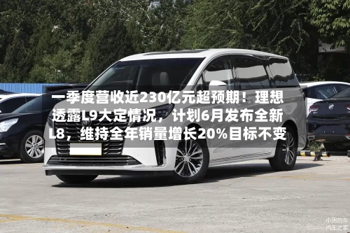 一季度营收近230亿元超预期！理想透露L9大定情况，计划6月发布全新L8	，维持全年销量增长20%目标不变-第2张图片