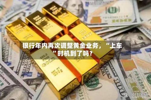 银行年内再次调整黄金业务，“上车”时机到了吗？