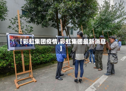 【彩虹集团疫情,彩虹集团最新消息】-第3张图片