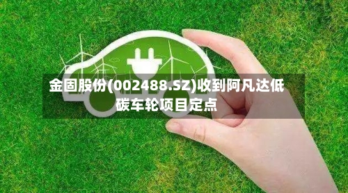 金固股份(002488.SZ)收到阿凡达低碳车轮项目定点