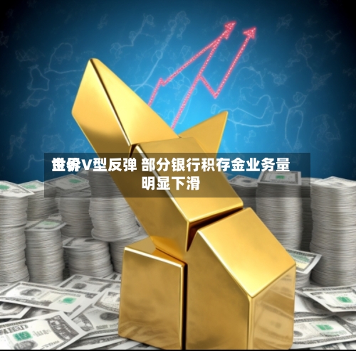 世界金价V型反弹 部分银行积存金业务量明显下滑-第2张图片