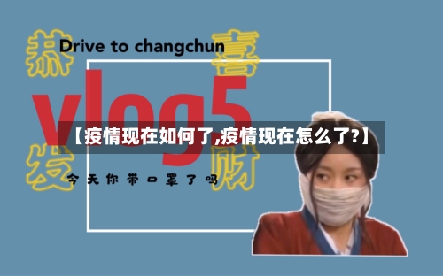 【疫情现在如何了,疫情现在怎么了?】-第3张图片