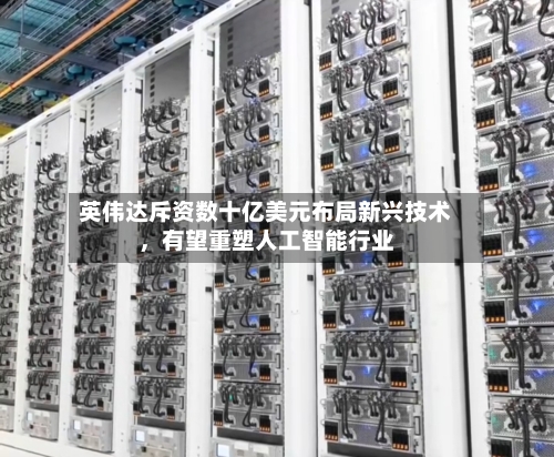 英伟达斥资数十亿美元布局新兴技术，有望重塑人工智能行业-第2张图片