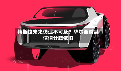 特斯拉未来仍遥不可及？华尔街对其估值分歧依旧-第2张图片