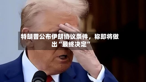 特朗普公布伊朗协议条件	，称即将做出“最终决定”-第2张图片