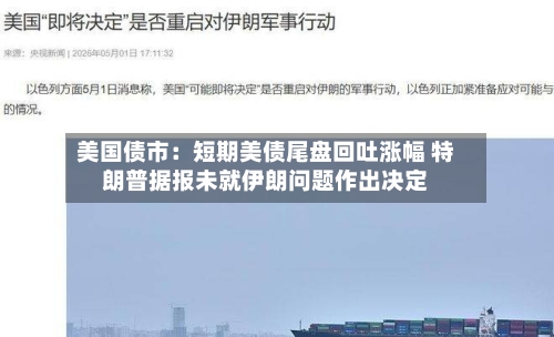 美国债市：短期美债尾盘回吐涨幅 特朗普据报未就伊朗问题作出决定-第2张图片
