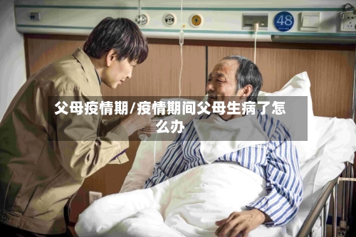 父母疫情期/疫情期间父母生病了怎么办-第3张图片