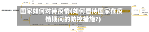 国家如何对待疫情(如何看待国家在疫情期间的防控措施?)-第3张图片
