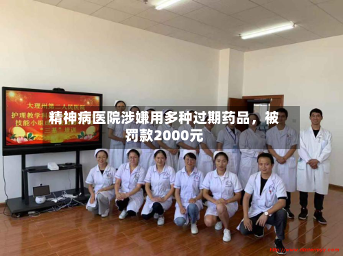精神病医院涉嫌用多种过期药品，被罚款2000元-第2张图片