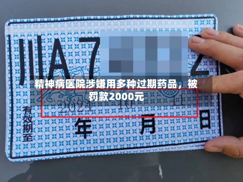 精神病医院涉嫌用多种过期药品，被罚款2000元-第3张图片