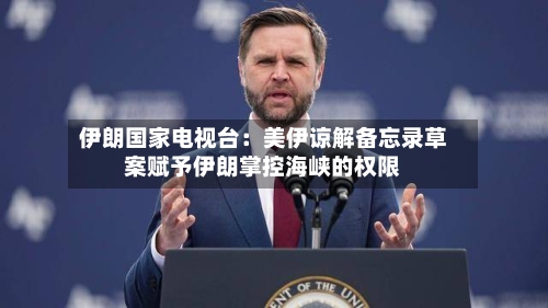 伊朗国家电视台：美伊谅解备忘录草案赋予伊朗掌控海峡的权限-第3张图片