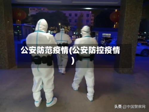 公安防范疫情(公安防控疫情)