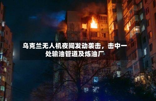 乌克兰无人机夜间发动袭击，击中一处输油管道及炼油厂-第2张图片