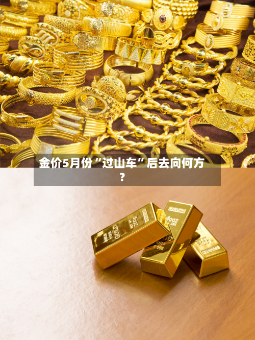 金价5月份“过山车”后去向何方？-第2张图片