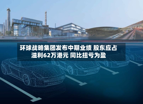 环球战略集团发布中期业绩 股东应占溢利62万港元 同比扭亏为盈