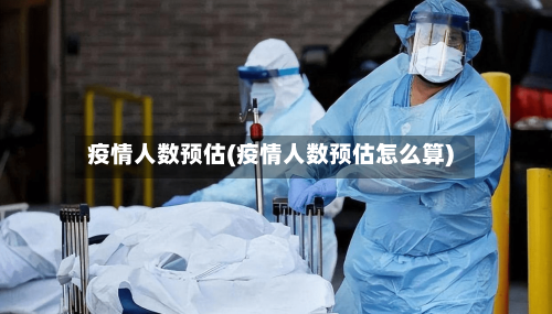 疫情人数预估(疫情人数预估怎么算)