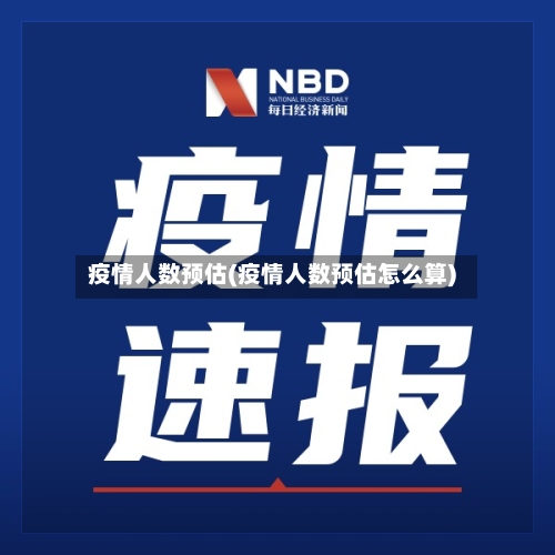 疫情人数预估(疫情人数预估怎么算)-第3张图片