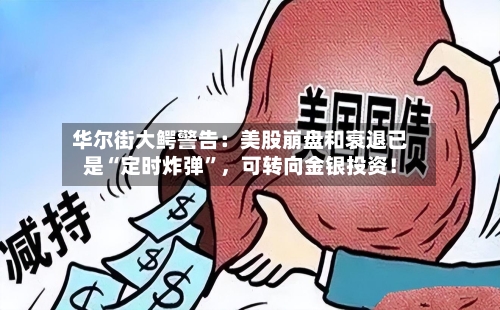华尔街大鳄警告：美股崩盘和衰退已是“定时炸弹”，可转向金银投资！