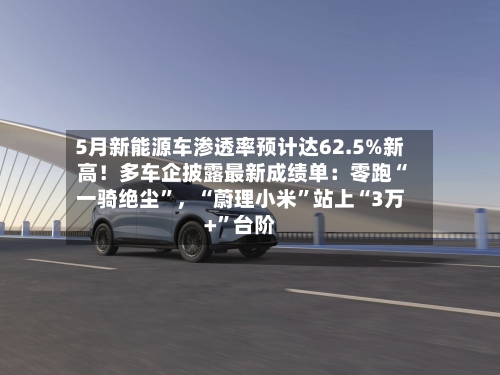 5月新能源车渗透率预计达62.5%新高！多车企披露最新成绩单：零跑“一骑绝尘”，“蔚理小米	”站上“3万+”台阶-第2张图片