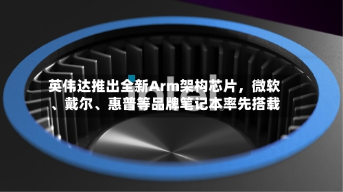 英伟达推出全新Arm架构芯片，微软	、戴尔、惠普等品牌笔记本率先搭载-第2张图片