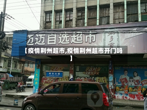 【疫情荆州超市,疫情荆州超市开门吗】