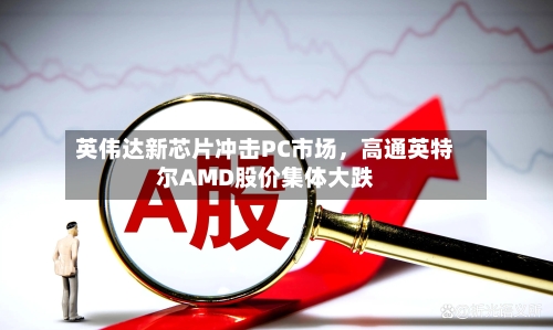 英伟达新芯片冲击PC市场，高通英特尔AMD股价集体大跌-第3张图片