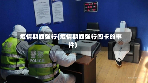 疫情期间强行(疫情期间强行闯卡的事件)