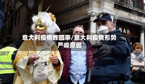 意大利疫情咋回事/意大利疫情形势严峻原因