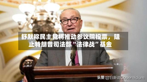 舒默称民主党将推动参议院投票，阻止特朗普司法部“法律战”基金-第3张图片