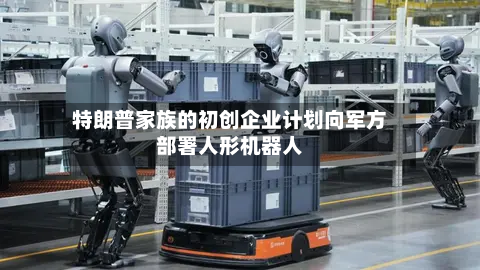 特朗普家族的初创企业计划向军方部署人形机器人
