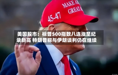 美国股市：标普500指数八连涨至纪录新高 特朗普称与伊朗谈判仍在继续
