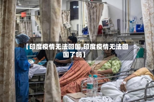 【印度疫情无法回国,印度疫情无法回国了吗】-第2张图片