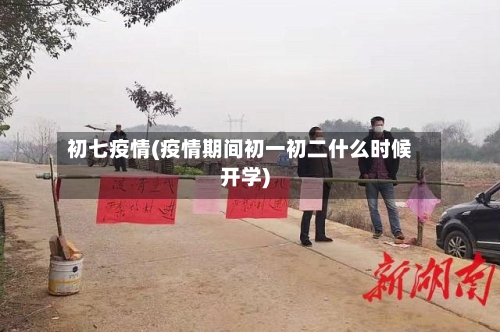 初七疫情(疫情期间初一初二什么时候开学)