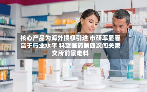 核心产品为海外授权引进 市研率显著高于行业水平 科望医药第四次闯关港交所前景难料-第3张图片