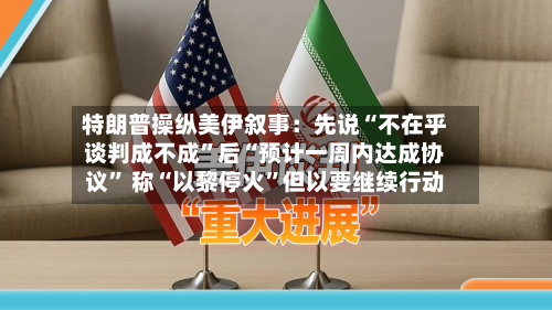 特朗普操纵美伊叙事：先说“不在乎谈判成不成”后“预计一周内达成协议” 称“以黎停火	”但以要继续行动-第3张图片