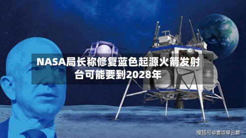 NASA局长称修复蓝色起源火箭发射台可能要到2028年