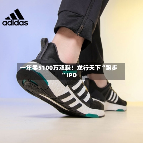一年卖5100万双鞋！龙行天下“跑步”IPO-第2张图片