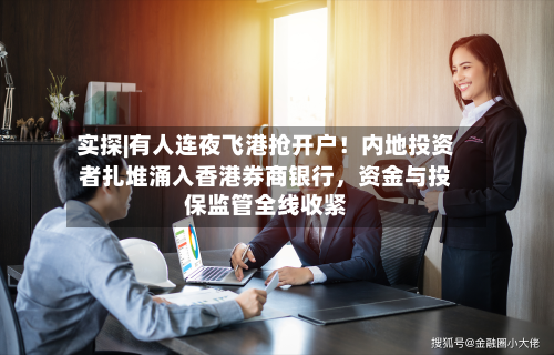 实探|有人连夜飞港抢开户！内地投资者扎堆涌入香港券商银行	，资金与投保监管全线收紧-第3张图片
