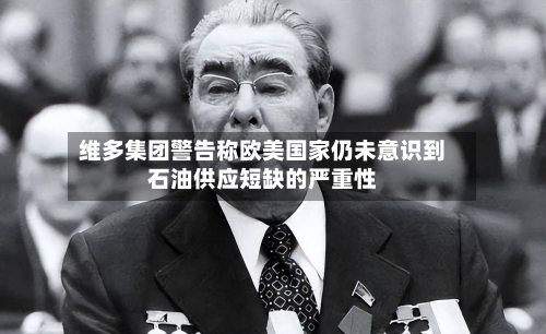 维多集团警告称欧美国家仍未意识到石油供应短缺的严重性