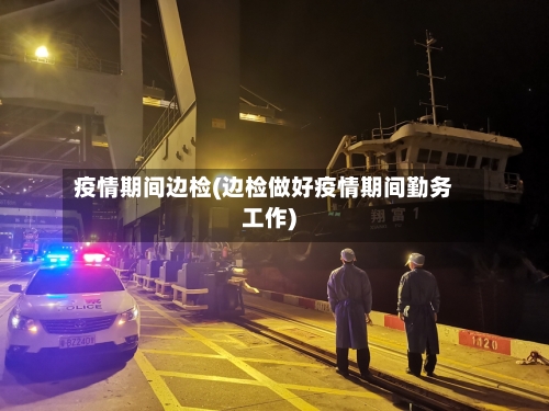 疫情期间边检(边检做好疫情期间勤务工作)-第2张图片