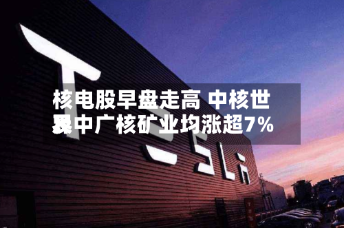 核电股早盘走高 中核世界及中广核矿业均涨超7%