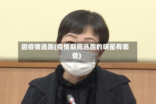 因疫情逃跑(疫情期间逃跑的明星有哪些)-第3张图片