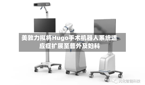 美敦力拟将Hugo手术机器人系统适应症扩展至普外及妇科-第2张图片
