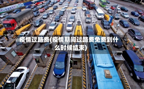 疫情过路费(疫情期间过路费免费到什么时候结束)